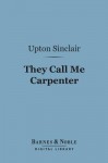 They Call Me Carpenter (Barnes & Noble Digital Library): A Tale of the Second Coming - Upton Sinclair