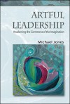 Artful Leadership: Awakening the Commons of the Imagination - Michael Jones