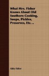 What Mrs. Fisher Knows about Old Southern Cooking, Soups, Pickles, Preserves, Etc. . - Abby Fisher