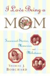 I Love Being a Mom: Treasured Stories, Memories and Milestones - Therese J. Borchard