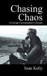 Chasing Chaos: A Foreign Correspondent's Memoir - Sean Kelly