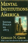 Mental Institutions in America: Social Policy to 1875 - Gerald N. Grob