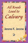 All Roads Lead to Calvary - Jerome K. Jerome