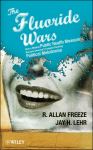 The Fluoride Wars: How a Modest Public Health Measure Became America's Longest Running Political Melodrama - R Allan Freeze, Jay H. Lehr