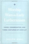 Worship Wars in Early Lutheranism: Choir, Congregation, and Three Centuries of Conflict - Joseph Herl