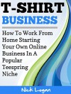 T-Shirt Business: How To Work From Home Starting Your Own Online Business In A Popular Teespring Niche! - Nick Logan, Make Money Online, Make Money From Home, Work From Home, t-shirt business, teespring t-shirts