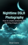 Nighttime DSLR Photography: How to create awesome and stunning images at night - Brad Davis