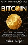 Bitcoin: Ultimate Bitcoin For Beginner's Guide! - Be Part Of The Currency Revolution And Understand Bitcoin Market Basics, Mining, Trading, Cryptocurrency, ... Forex, Gold And Silver, Survival Guide) - James Harper