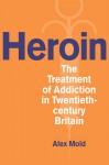 Heroin: The Treatment of Addiction in Twentieth-century Britain - Alex Mold