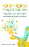 Mindfulness: Mindfulness For Beginners - How to Relieve Stress and Anxiety Like a Buddhist Monk and Live In the Present Moment In Your Everyday Life (Mindfulness, Meditation, Buddhism, Zen) - Michael Williams