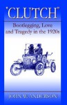 "Clutch" Bootlegging Love and Tragedy in the 1920's - John W. Anderson