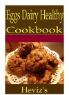 Eggs Dairy Healthy 101. Delicious, Nutritious, Low Budget, Mouth Watering Eggs Dairy Healthy Cookbook - Heviz's