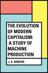 The Evolution of Modern Capitalism: A Study of Machine Production - J. A. Hobson