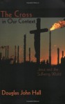 The Cross in Our Context: Jesus and the Suffering World - Douglas John Hall