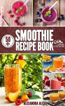 Smoothies: Enjoy 50+ Top Rated Smoothies Under One Book Each With A Tasty Flavor & Unique Taste (Smoothies, Smoothie Recipes, Smoothies Book, Drinks, Smoothies Recipe Book, Smoothies For Health ) - ALEXANDRA ALEXA