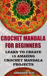 Crochet Mandala For Beginners Learn To Create 15 Amazing Crochet Mandala Patterns: (Crochet Mandala Patterns, Crochet for Beginners) (crochet books patterns, cute and easy crochet) - Adrienne Sun