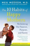 The 10 Habits of Happy Mothers: Reclaiming Our Passion, Purpose, and Sanity - Meg Meeker