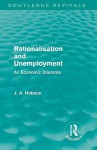 Rationalisation and Unemployment (Routledge Revivals): An Economic Dilemma - J.A. Hobson