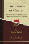 The Person of Christ: The Perfection of His Humanity Viewed as a Proof of His Divinity (Classic Reprint) - Philip Schaff