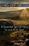 Living Off The Grid: 21 Essential Tips On How To Live In A Tent: (Bushcraft, Shelter, Survival, Outdoor Skills, Survival Guide, Homesteading) ((Preppers ... Survival Books, Bushcraft, Shelter)) - Maria Kroll