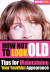 How Not to Look Old: Tips for Maintaining Your Youthful Appearance - Martha Stone