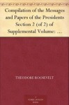 Compilation of the Messages and Papers of the Presidents Section 2 (of 2) of Supplemental Volume: Theodore Roosevelt, Supplement - Theodore Roosevelt