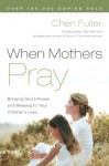 When Mothers Pray: Bringing God's Power and Blessing to Your Children's Lives - Cheri Fuller