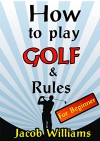 How to Play Golf and Rules for Beginners: Learn how to play Golf, Rules and Tips for Beginners (Golf Tips Book 1) - Jacob Williams