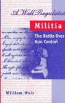 A Well Regulated Militia: The Battle Over Gun Conrol - William Weir