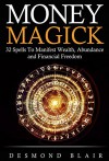 Magick: Money Magick: 32 Spells To Manifest Wealth, Abundance and Financial Freedom - Desmond Blair