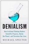 Denialism: How Irrational Thinking Hinders Scientific Progress, Harms The Planet, And Threatens Our Lives - Michael Specter