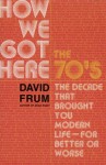 How We Got Here, The 70's, The Decade That Brought You Modern Life, For Better or Worse - David Frum