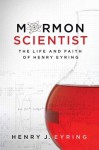 Mormon Scientist: The Life and Faith of Henry Eyring - Henry J. Eyring