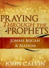 Praying through the Prophets: Jonah, Micah & Nahum - John Calvin, Berenice Aguilera