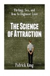 The Science of Attraction: Flirting, Sex, and How to Engineer Love - Patrick King