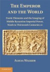 The Emperor and the World: Exotic Elements and the Imaging of Middle Byzantine Imperial Power, Ninth to Thirteenth Centuries C.E. - Alicia Walker