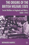 The Origins of the British Welfare State: Society, State and Social Welfare in England and Wales 1800-1945 - Bernard Harris