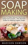 Soap Making: How To Make Natural Handmade Soap From Scratch - The Ultimate Guide For Making Organic Soaps - Includes 37 New Soap Making Recipes - Madison Dawson