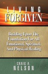 Living Forgiven: Building Upon the Foundation for All Emotional, Spiritual, and Physical Healing - Craig A. Nelson