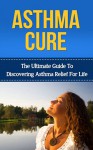 Asthma Cure: The Ultimate Guide to Discovering Asthma Relief for Life ( asthma relief, asthma treatment, asthma, asthma attack) (asthma relief, asthma, ... symptoms, asthma treatment, asthma cure) - John Richards