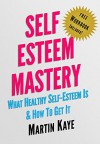 Self Esteem Mastery (Workbook Included!): What Healthy Self-Esteem Is & How To Get It - Martin Kaye