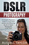 DSLR Photography: A Complete Beginner's Guide To Using DSLR Camera And Mastering the Art of Digital Photography In No Time! (Photography, Digital Photography, How to Use DSLR Camera) - Russell Taylor