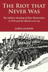 The Riot that Never Was: The Military Shooting of Three Montrealers in 1832 and the Official Cover-up - James Jackson