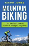 Mountain Biking: The Complete Guide To Mountain Biking For Beginners (Mountain Biking, Biking, Mountain Bike For Beginners, Mountain Bike Skills) - Jason Jones