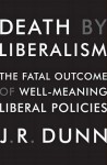 Death by Liberalism: The Fatal Outcome of Well-Meaning Liberal Policies - J.R. Dunn