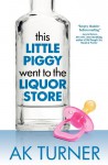 This Little Piggy Went to the Liquor Store: Unapologetic Admissions from a Non-Contender for Mother of the Year - A.K. Turner