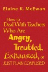 How to Deal with Teachers Who Are Angry, Troubled, Exhausted, or Just Plain Confused - Elaine K. McEwan