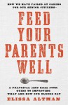 Feed Your Parents Well: How We Have Failed at Caring For Our Senior Citizens-- A Practical (and Real Food) Guide to Improving What and How Our Elders Eat - Elissa Altman