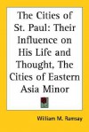 The Cities of St. Paul: Their Influence on His Life and Thought, the Cities of Eastern Asia Minor - William M. Ramsay