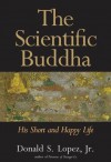 The Scientific Buddha: His Short and Happy Life (The Terry Lectures Series) - Donald S. Lopez